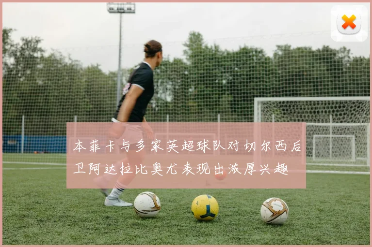 本菲卡与多家英超球队对切尔西后卫阿达拉比奥尤表现出浓厚兴趣