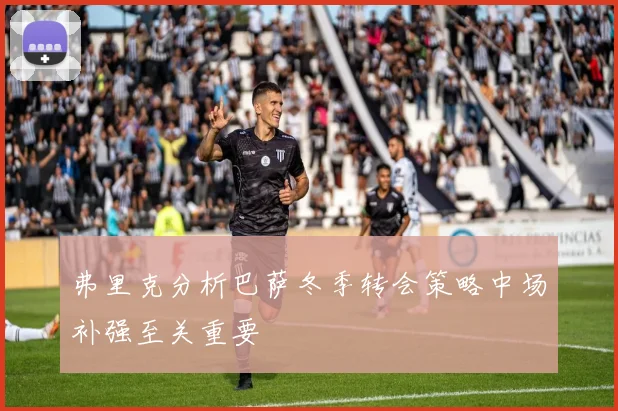 弗里克分析巴萨冬季转会策略中场补强至关重要