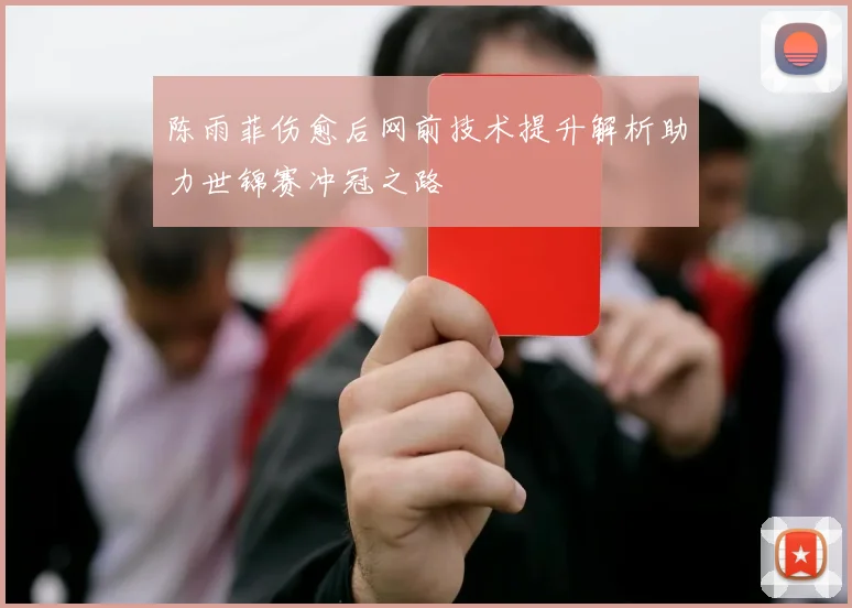 陈雨菲伤愈后网前技术提升解析助力世锦赛冲冠之路