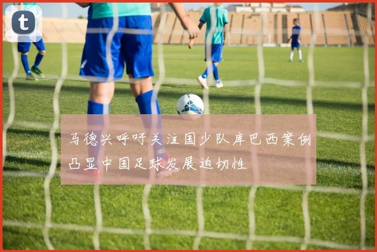 马德兴呼吁关注国少队库巴西案例凸显中国足球发展迫切性