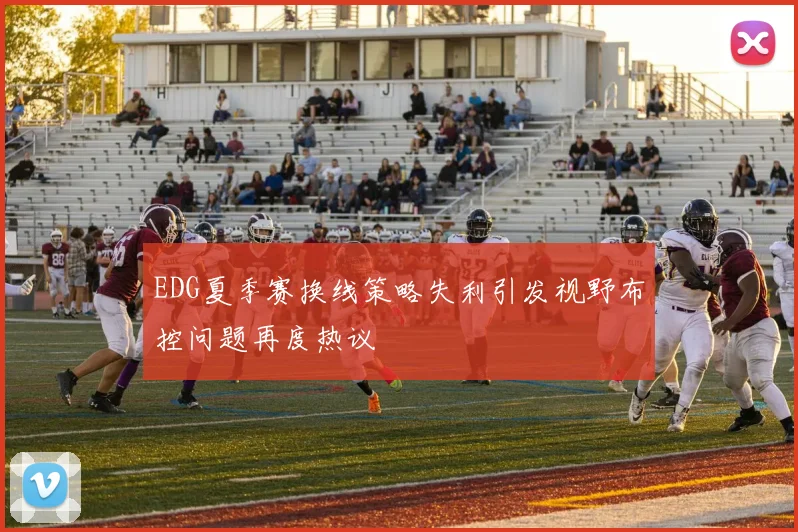 EDG夏季赛换线策略失利引发视野布控问题再度热议