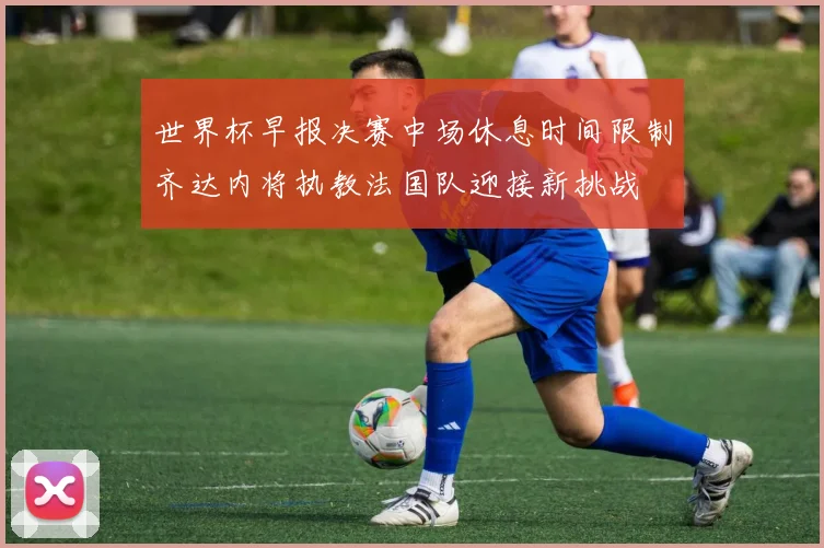 世界杯早报决赛中场休息时间限制齐达内将执教法国队迎接新挑战