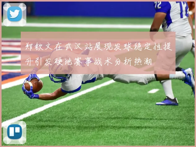 郑钦文在武汉站展现发球稳定性提升引发硬地赛事战术分析热潮