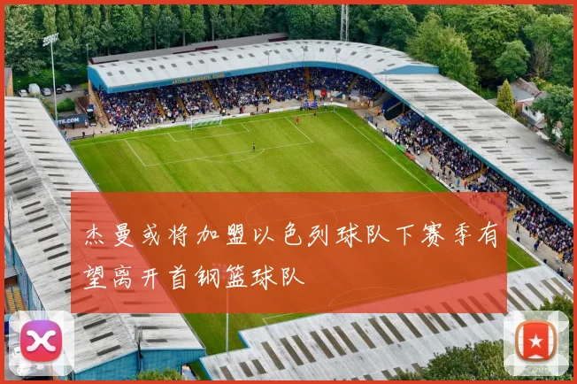 杰曼或将加盟以色列球队下赛季有望离开首钢篮球队